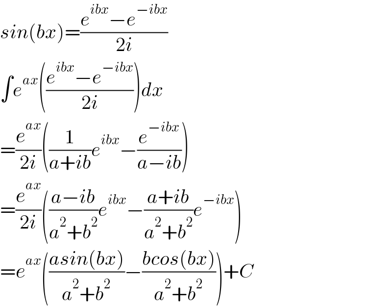 sin(bx)=((e^(ibx) −e^(−ibx) )/(2i))  ∫e^(ax) (((e^(ibx) −e^(−ibx) )/(2i)))dx  =(e^(ax) /(2i))((1/(a+ib))e^(ibx) −(e^(−ibx) /(a−ib)))  =(e^(ax) /(2i))(((a−ib)/(a^2 +b^2 ))e^(ibx) −((a+ib)/(a^2 +b^2 ))e^(−ibx) )  =e^(ax) (((asin(bx))/(a^2 +b^2 ))−((bcos(bx))/(a^2 +b^2 )))+C  