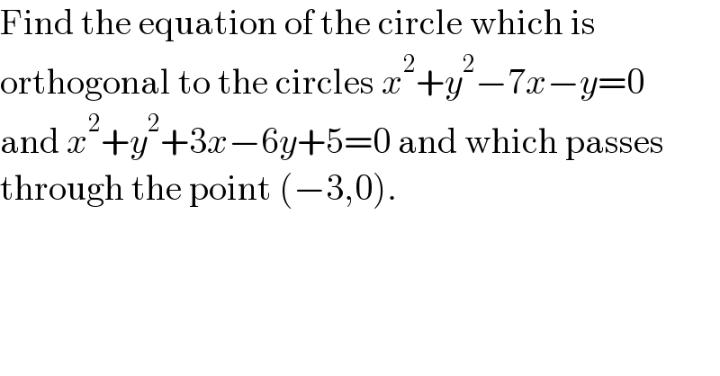 Find the equation of the circle which is  orthogonal to the circles x^2 +y^2 −7x−y=0  and x^2 +y^2 +3x−6y+5=0 and which passes  through the point (−3,0).  