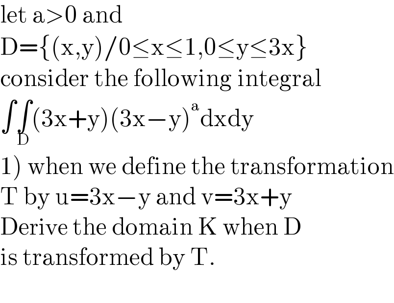 let a>0 and  D={(x,y)/0≤x≤1,0≤y≤3x}  consider the following integral  ∫∫_D (3x+y)(3x−y)^a dxdy  1) when we define the transformation  T by u=3x−y and v=3x+y  Derive the domain K when D   is transformed by T.    