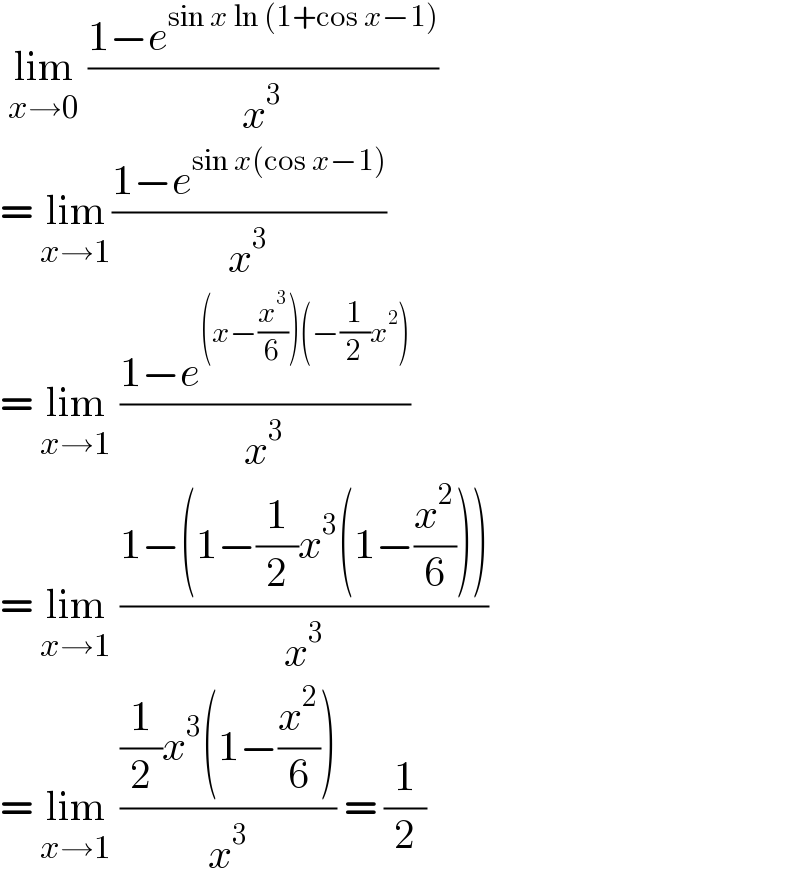  lim_(x→0)  ((1−e^(sin x ln (1+cos x−1)) )/x^3 )   = lim_(x→1) ((1−e^(sin x(cos x−1)) )/x^3 )  = lim_(x→1)  ((1−e^((x−(x^3 /6))(−(1/2)x^2 )) )/x^3 )  = lim_(x→1)  ((1−(1−(1/2)x^3 (1−(x^2 /6))))/x^3 )  = lim_(x→1)  (((1/2)x^3 (1−(x^2 /6)))/x^3 ) = (1/2)  