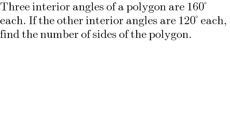 Three interior angles of a polygon are 160°  each. If the other interior angles are 120° each,  find the number of sides of the polygon.  