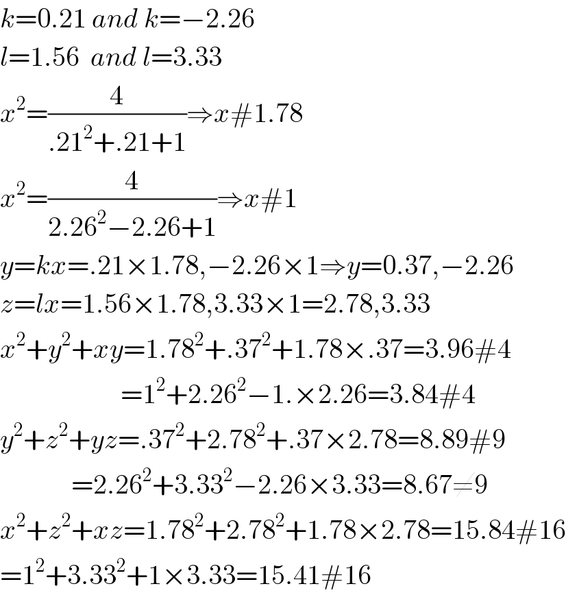 k=0.21 and k=−2.26  l=1.56  and l=3.33  x^2 =(4/(.21^2 +.21+1))⇒x#1.78  x^2 =(4/(2.26^2 −2.26+1))⇒x#1  y=kx=.21×1.78,−2.26×1⇒y=0.37,−2.26  z=lx=1.56×1.78,3.33×1=2.78,3.33  x^2 +y^2 +xy=1.78^2 +.37^2 +1.78×.37=3.96#4                        =1^2 +2.26^2 −1.×2.26=3.84#4  y^2 +z^2 +yz=.37^2 +2.78^2 +.37×2.78=8.89#9               =2.26^2 +3.33^2 −2.26×3.33=8.67≠9  x^2 +z^2 +xz=1.78^2 +2.78^2 +1.78×2.78=15.84#16  =1^2 +3.33^2 +1×3.33=15.41#16  