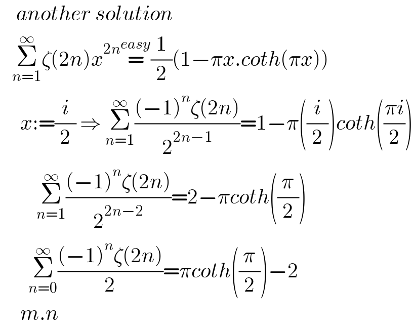     another solution     Σ_(n=1) ^∞ ζ(2n)x^(2n) =^(easy) (1/2)(1−πx.coth(πx))       x:=(i/2) ⇒ Σ_(n=1) ^∞ (((−1)^n ζ(2n))/2^(2n−1) )=1−π((i/2))coth(((πi)/2))           Σ_(n=1) ^∞ (((−1)^n ζ(2n))/2^(2n−2) )=2−πcoth((π/2))         Σ_(n=0) ^∞ (((−1)^n ζ(2n))/2)=πcoth((π/2))−2       m.n  