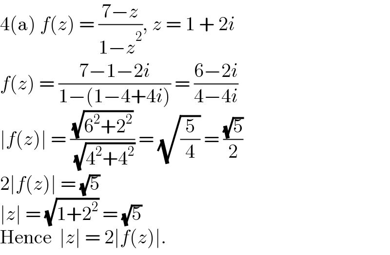 4(a) f(z) = ((7−z)/(1−z^2 )), z = 1 + 2i  f(z) = ((7−1−2i)/(1−(1−4+4i))) = ((6−2i)/(4−4i))   ∣f(z)∣ = ((√(6^2 +2^2 ))/( (√(4^2 +4^2 )))) = (√(5/4)) = ((√5)/2)     2∣f(z)∣ = (√5)  ∣z∣ = (√(1+2^2 )) = (√5)  Hence  ∣z∣ = 2∣f(z)∣.  