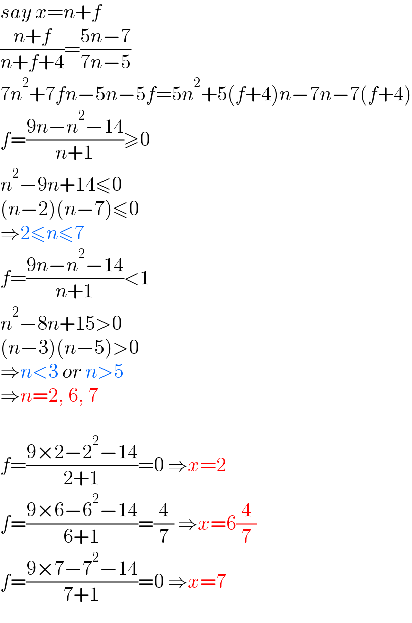 say x=n+f  ((n+f)/(n+f+4))=((5n−7)/(7n−5))  7n^2 +7fn−5n−5f=5n^2 +5(f+4)n−7n−7(f+4)  f=((9n−n^2 −14)/(n+1))≥0  n^2 −9n+14≤0  (n−2)(n−7)≤0  ⇒2≤n≤7  f=((9n−n^2 −14)/(n+1))<1  n^2 −8n+15>0  (n−3)(n−5)>0  ⇒n<3 or n>5  ⇒n=2, 6, 7    f=((9×2−2^2 −14)/(2+1))=0 ⇒x=2  f=((9×6−6^2 −14)/(6+1))=(4/7) ⇒x=6(4/7)  f=((9×7−7^2 −14)/(7+1))=0 ⇒x=7  
