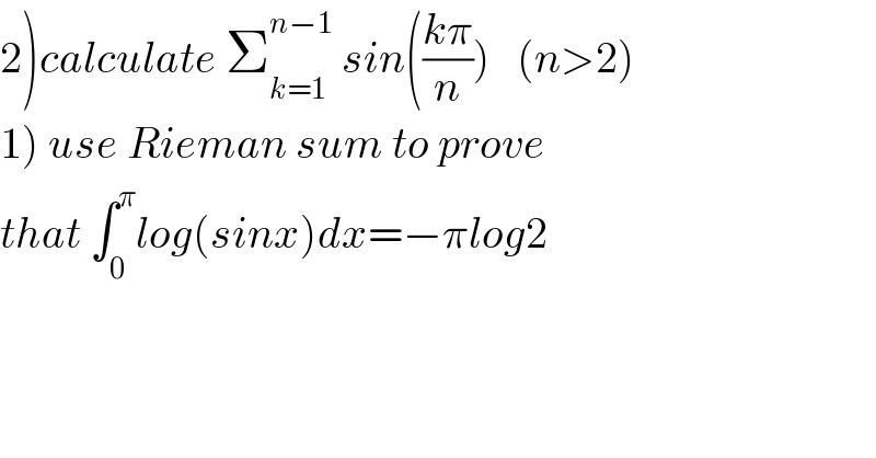 2)calculate Σ_(k=1) ^(n−1)  sin(((kπ)/n))   (n>2)  1) use Rieman sum to prove  that ∫_0 ^π log(sinx)dx=−πlog2  