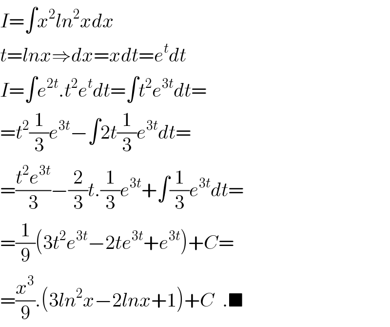 I=∫x^2 ln^2 xdx  t=lnx⇒dx=xdt=e^t dt  I=∫e^(2t) .t^2 e^t dt=∫t^2 e^(3t) dt=  =t^2 (1/3)e^(3t) −∫2t(1/3)e^(3t) dt=  =((t^2 e^(3t) )/3)−(2/3)t.(1/3)e^(3t) +∫(1/3)e^(3t) dt=  =(1/9)(3t^2 e^(3t) −2te^(3t) +e^(3t) )+C=  =(x^3 /9).(3ln^2 x−2lnx+1)+C  .■  