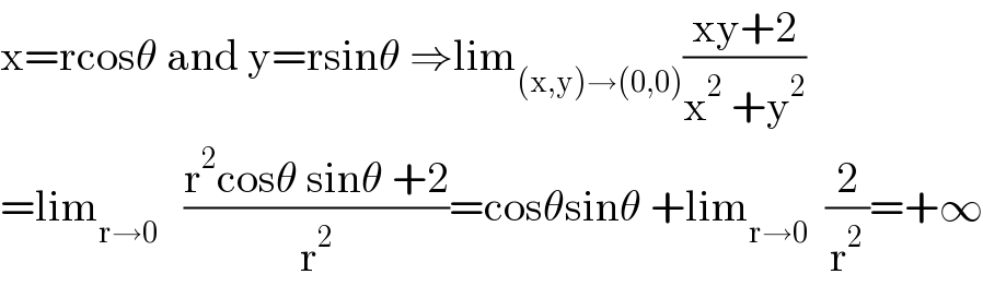 x=rcosθ and y=rsinθ ⇒lim_((x,y)→(0,0)) ((xy+2)/(x^2  +y^2 ))  =lim_(r→0)    ((r^2 cosθ sinθ +2)/r^2 )=cosθsinθ +lim_(r→0)   (2/r^2 )=+∞  