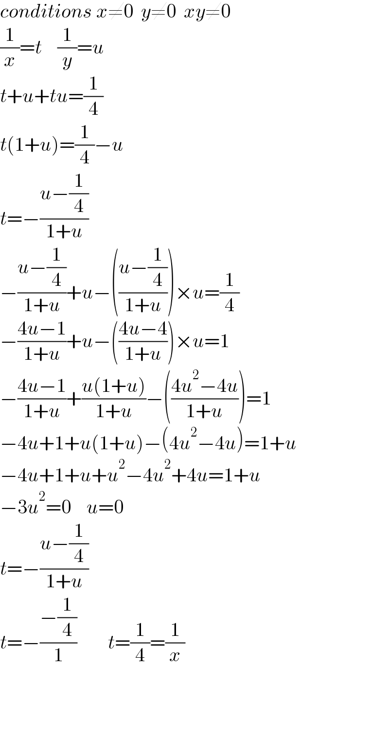conditions x≠0  y≠0  xy≠0  (1/x)=t    (1/y)=u  t+u+tu=(1/4)  t(1+u)=(1/4)−u  t=−((u−(1/4))/(1+u))  −((u−(1/4))/(1+u))+u−(((u−(1/4))/(1+u)))×u=(1/4)  −((4u−1)/(1+u))+u−(((4u−4)/(1+u)))×u=1  −((4u−1)/(1+u))+((u(1+u))/(1+u))−(((4u^2 −4u)/(1+u)))=1  −4u+1+u(1+u)−(4u^2 −4u)=1+u  −4u+1+u+u^2 −4u^2 +4u=1+u  −3u^2 =0    u=0  t=−((u−(1/4))/(1+u))  t=−((−(1/4))/1)        t=(1/4)=(1/x)        