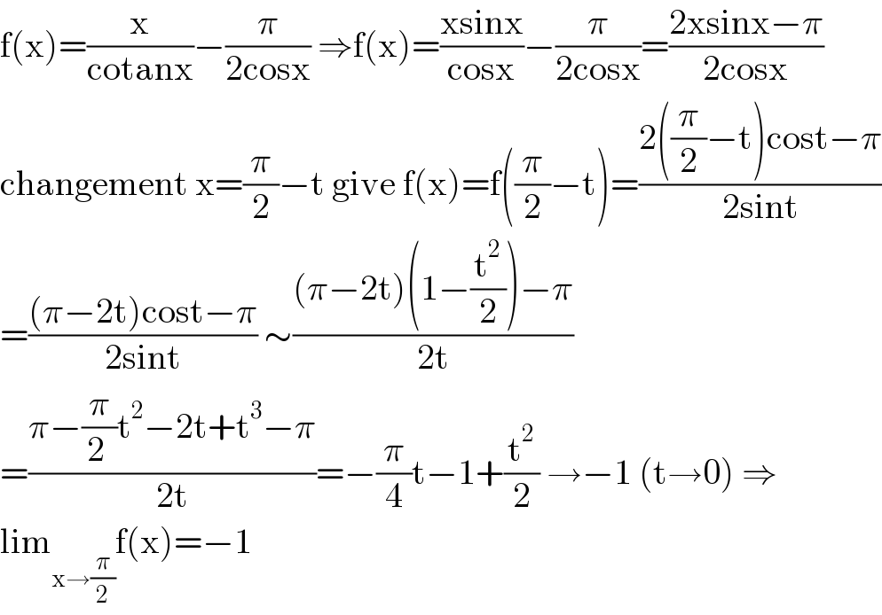f(x)=(x/(cotanx))−(π/(2cosx)) ⇒f(x)=((xsinx)/(cosx))−(π/(2cosx))=((2xsinx−π)/(2cosx))  changement x=(π/2)−t give f(x)=f((π/2)−t)=((2((π/2)−t)cost−π)/(2sint))  =(((π−2t)cost−π)/(2sint)) ∼(((π−2t)(1−(t^2 /2))−π)/(2t))  =((π−(π/(2 ))t^2 −2t+t^3 −π)/(2t))=−(π/4)t−1+(t^2 /2) →−1 (t→0) ⇒  lim_(x→(π/2)) f(x)=−1  