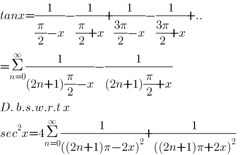tanx=(1/((π/2)−x))−(1/((π/2)+x))+(1/(((3π)/2)−x))−(1/(((3π)/2)+x))+..  =Σ_(n=0) ^∞ (1/((2n+1)(π/2)−x))−(1/((2n+1)(π/2)+x))  D. b.s.w.r.t x  sec^2 x=4Σ_(n=0) ^∞ (1/(((2n+1)π−2x)^2 ))+(1/(((2n+1)π+2x)^2 ))  