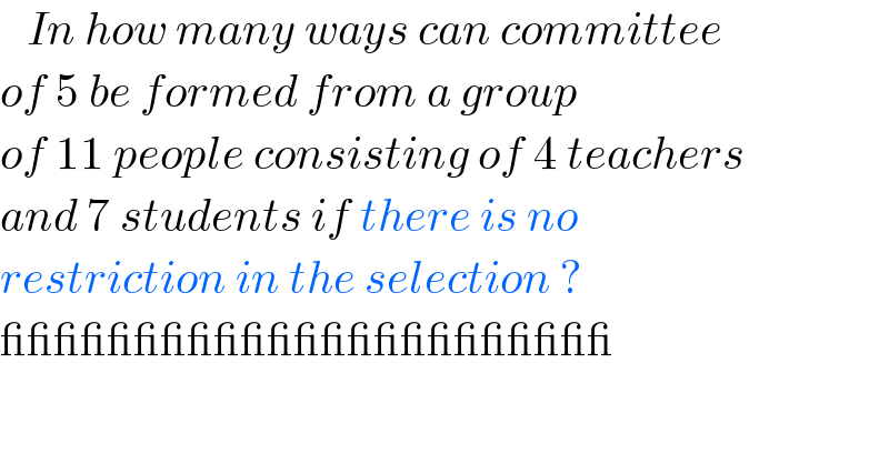    In how many ways can committee  of 5 be formed from a group   of 11 people consisting of 4 teachers  and 7 students if there is no   restriction in the selection ?  _______________________  