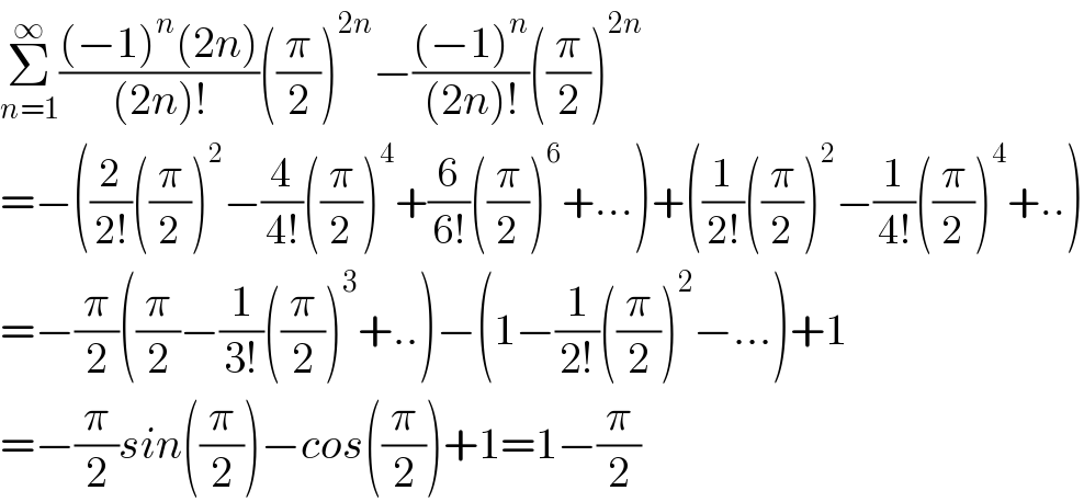 Σ_(n=1) ^∞ (((−1)^n (2n))/((2n)!))((π/2))^(2n) −(((−1)^n )/((2n)!))((π/2))^(2n)   =−((2/(2!))((π/2))^2 −(4/(4!))((π/2))^4 +(6/(6!))((π/2))^6 +...)+((1/(2!))((π/2))^2 −(1/(4!))((π/2))^4 +..)  =−(π/2)((π/2)−(1/(3!))((π/2))^3 +..)−(1−(1/(2!))((π/2))^2 −...)+1  =−(π/2)sin((π/2))−cos((π/2))+1=1−(π/2)  