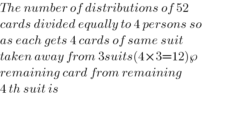 The number of distributions of 52  cards divided equally to 4 persons so  as each gets 4 cards of same suit  taken away from 3suits(4×3=12)℘  remaining card from remaining  4 th suit is  