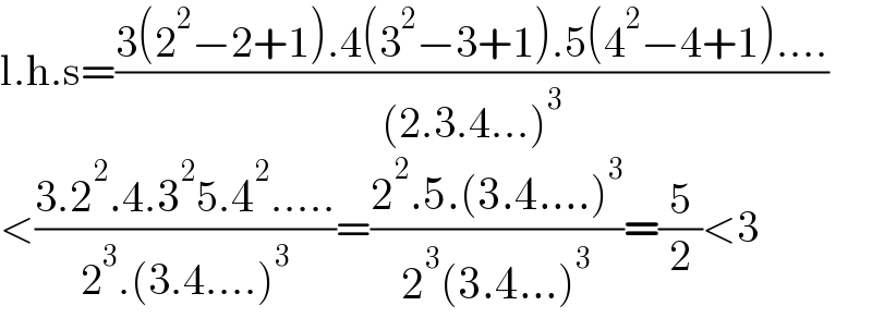 l.h.s=((3(2^2 −2+1).4(3^2 −3+1).5(4^2 −4+1)....)/((2.3.4...)^3 ))  <((3.2^2 .4.3^2 5.4^2 .....)/(2^3 .(3.4....)^3 ))=((2^2 .5.(3.4....)^3 )/(2^3 (3.4...)^3 ))=(5/2)<3  