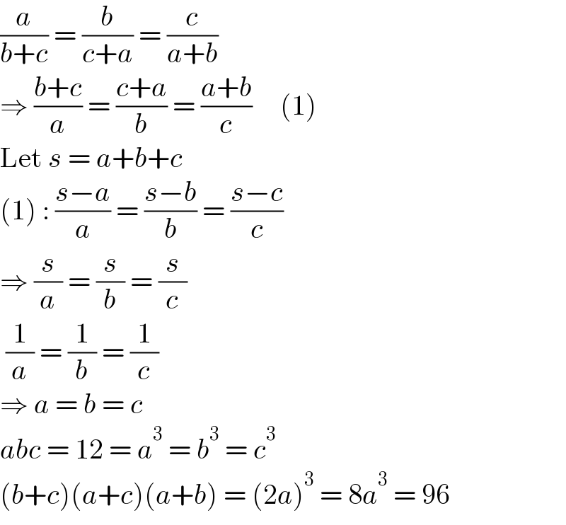 (a/(b+c)) = (b/(c+a)) = (c/(a+b))  ⇒ ((b+c)/a) = ((c+a)/b) = ((a+b)/c)     (1)  Let s = a+b+c  (1) : ((s−a)/a) = ((s−b)/b) = ((s−c)/c)  ⇒ (s/a) = (s/b) = (s/c)   (1/a) = (1/b) = (1/c)  ⇒ a = b = c  abc = 12 = a^3  = b^3  = c^3   (b+c)(a+c)(a+b) = (2a)^3  = 8a^3  = 96  