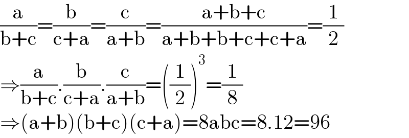(a/(b+c))=(b/(c+a))=(c/(a+b))=((a+b+c)/(a+b+b+c+c+a))=(1/2)  ⇒(a/(b+c)).(b/(c+a)).(c/(a+b))=((1/2))^3 =(1/8)  ⇒(a+b)(b+c)(c+a)=8abc=8.12=96  