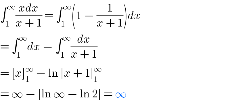 ∫_1 ^∞ ((xdx)/(x + 1)) = ∫_1 ^∞ (1 − (1/(x + 1)))dx  = ∫_1 ^∞ dx − ∫_1 ^∞ (dx/(x + 1))  = [x]_1 ^∞  − ln ∣x + 1∣_1 ^∞   = ∞ − [ln ∞ − ln 2] = ∞  