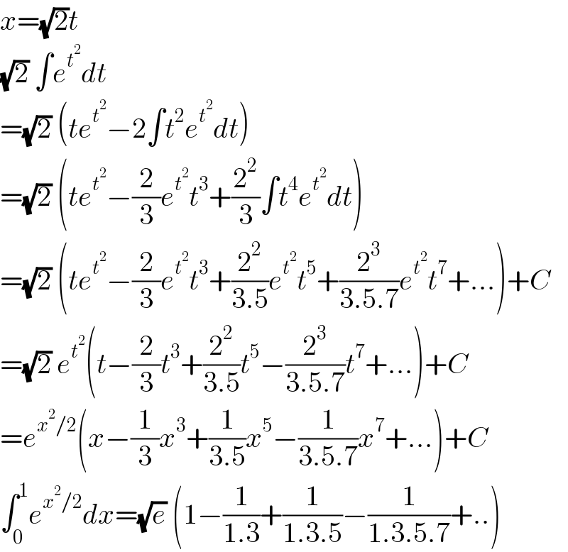 x=(√2)t  (√2) ∫e^t^2  dt  =(√2) (te^t^2  −2∫t^2 e^t^2  dt)  =(√2) (te^t^2  −(2/3)e^t^2  t^3 +(2^2 /3)∫t^4 e^t^2  dt)  =(√2) (te^t^2  −(2/3)e^t^2  t^3 +(2^2 /(3.5))e^t^2  t^5 +(2^3 /(3.5.7))e^t^2  t^7 +...)+C  =(√2) e^t^2  (t−(2/3)t^3 +(2^2 /(3.5))t^5 −(2^3 /(3.5.7))t^7 +...)+C  =e^(x^2 /2) (x−(1/3)x^3 +(1/(3.5))x^5 −(1/(3.5.7))x^7 +...)+C  ∫_0 ^1 e^(x^2 /2) dx=(√e) (1−(1/(1.3))+(1/(1.3.5))−(1/(1.3.5.7))+..)  