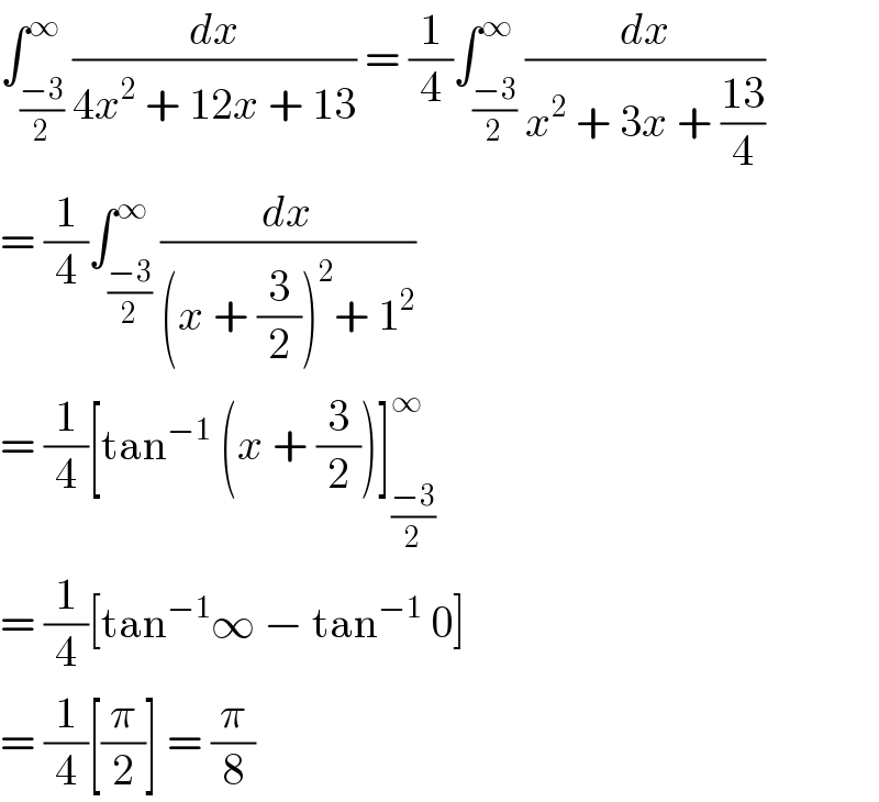 ∫_((−3)/2) ^∞ (dx/(4x^2  + 12x + 13)) = (1/4)∫_((−3)/2) ^∞ (dx/(x^2  + 3x + ((13)/4)))  = (1/4)∫_((−3)/2) ^∞ (dx/((x + (3/2))^2 + 1^2 ))  = (1/4)[tan^(−1)  (x + (3/2))]_((−3)/2) ^∞   = (1/4)[tan^(−1) ∞ − tan^(−1)  0]  = (1/4)[(π/2)] = (π/8)  