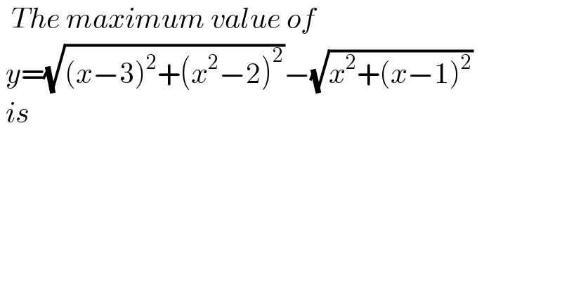   The maximum value of    y=(√((x−3)^2 +(x^2 −2)^2 ))−(√(x^2 +(x−1)^2 ))    is   
