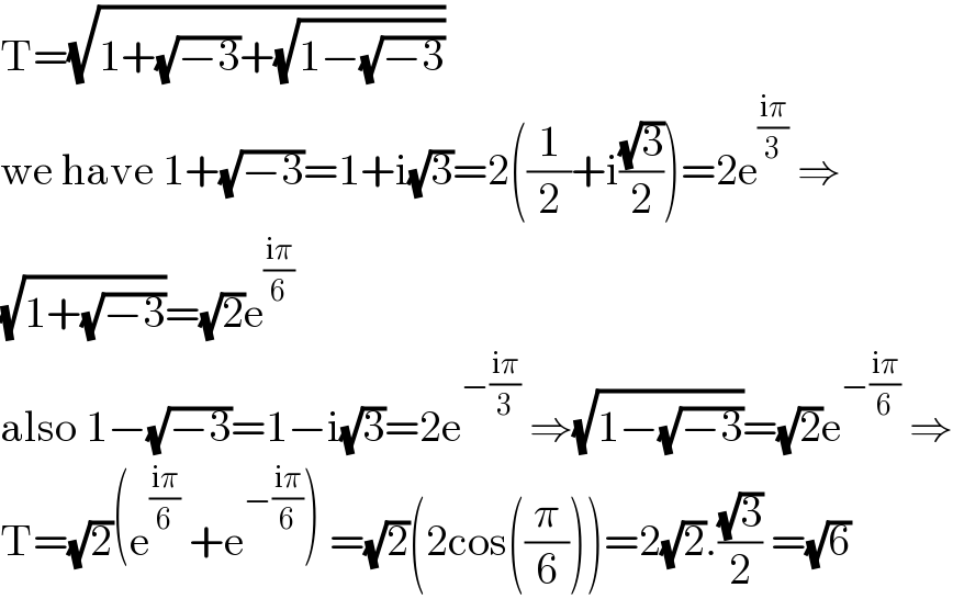 T=(√(1+(√(−3))+(√(1−(√(−3))))))  we have 1+(√(−3))=1+i(√3)=2((1/2)+i((√3)/2))=2e^((iπ)/3)  ⇒  (√(1+(√(−3))))=(√2)e^((iπ)/6)   also 1−(√(−3))=1−i(√3)=2e^(−((iπ)/3))  ⇒(√(1−(√(−3))))=(√2)e^(−((iπ)/6))  ⇒  T=(√2)(e^((iπ)/6)  +e^(−((iπ)/6)) ) =(√2)(2cos((π/6)))=2(√2).((√3)/2) =(√6)  