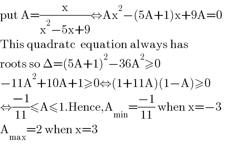 put A=(x/(x^2 −5x+9))⇔Ax^2 −(5A+1)x+9A=0  This quadratc  equation always has  roots so Δ=(5A+1)^2 −36A^2 ≥0  −11A^2 +10A+1≥0⇔(1+11A)(1−A)≥0  ⇔((−1)/(11))≤A≤1.Hence,A_(min) =((−1)/(11)) when x=−3  A_(max) =2 when x=3    
