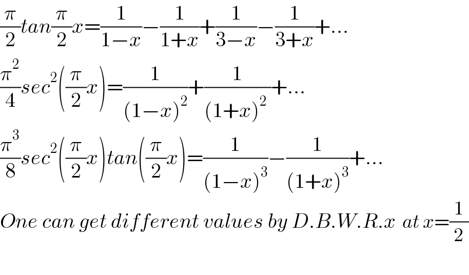 (π/2)tan(π/2)x=(1/(1−x))−(1/(1+x))+(1/(3−x))−(1/(3+x))+...  (π^2 /4)sec^2 ((π/2)x)=(1/((1−x)^2 ))+(1/((1+x)^2  ))+...  (π^3 /8)sec^2 ((π/2)x)tan((π/2)x)=(1/((1−x)^3 ))−(1/((1+x)^3 ))+...  One can get different values by D.B.W.R.x  at x=(1/2)    