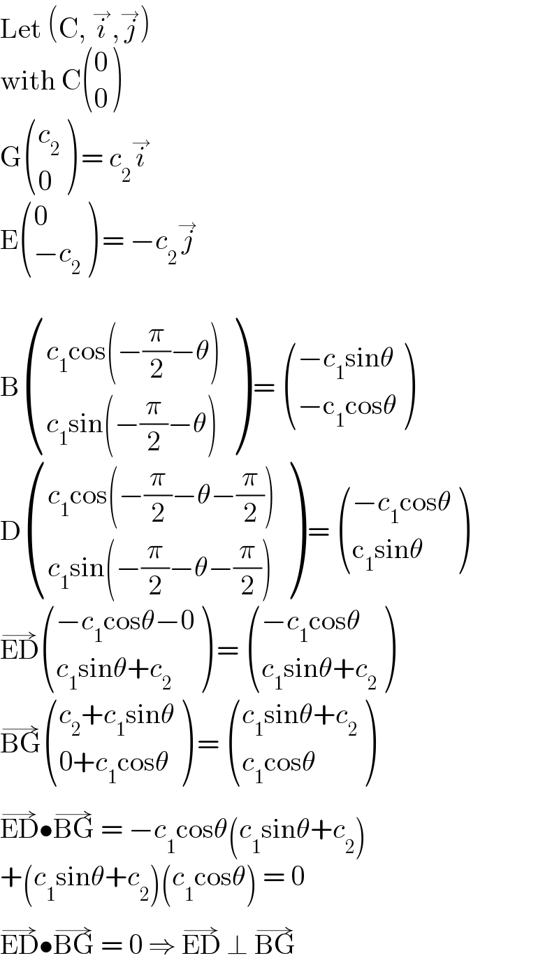 Let (C, i^→ ,j^→ )  with C ((0),(0) )  G ((c_2 ),(0) ) = c_2 i^→   E ((0),((−c_2 )) ) = −c_2 j^→     B (((c_1 cos(−(π/2)−θ))),((c_1 sin(−(π/2)−θ))) ) =  (((−c_1 sinθ)),((−c_1 cosθ)) )  D (((c_1 cos(−(π/2)−θ−(π/2)))),((c_1 sin(−(π/2)−θ−(π/2)))) ) =  (((−c_1 cosθ)),((c_1 sinθ)) )  ED^(→)  (((−c_1 cosθ−0)),((c_1 sinθ+c_2 )) ) =  (((−c_1 cosθ)),((c_1 sinθ+c_2 )) )  BG^(→)  (((c_2 +c_1 sinθ)),((0+c_1 cosθ)) ) =  (((c_1 sinθ+c_2 )),((c_1 cosθ)) )  ED^(→) •BG^(→)  = −c_1 cosθ(c_1 sinθ+c_2 )  +(c_1 sinθ+c_2 )(c_1 cosθ) = 0  ED^(→) •BG^(→)  = 0 ⇒ ED^(→)  ⊥ BG^(→)   