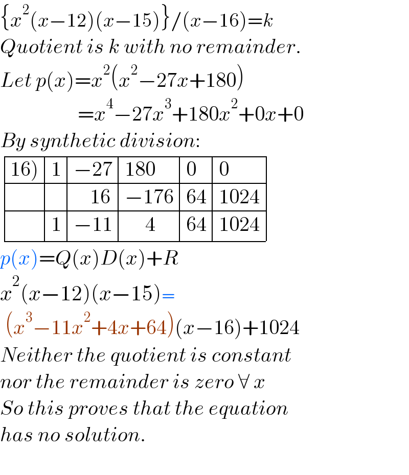 {x^2 (x−12)(x−15)}/(x−16)=k  Quotient is k with no remainder.  Let p(x)=x^2 (x^2 −27x+180)                     =x^4 −27x^3 +180x^2 +0x+0  By synthetic division:   determinant (((16)),1,(−27),(180),0,0),(,,(    16),(−176),(64),(1024)),(,1,(−11),(     4),(64),(1024)))  p(x)=Q(x)D(x)+R  x^2 (x−12)(x−15)=   (x^3 −11x^2 +4x+64)(x−16)+1024  Neither the quotient is constant  nor the remainder is zero ∀ x  So this proves that the equation  has no solution.                                                                   