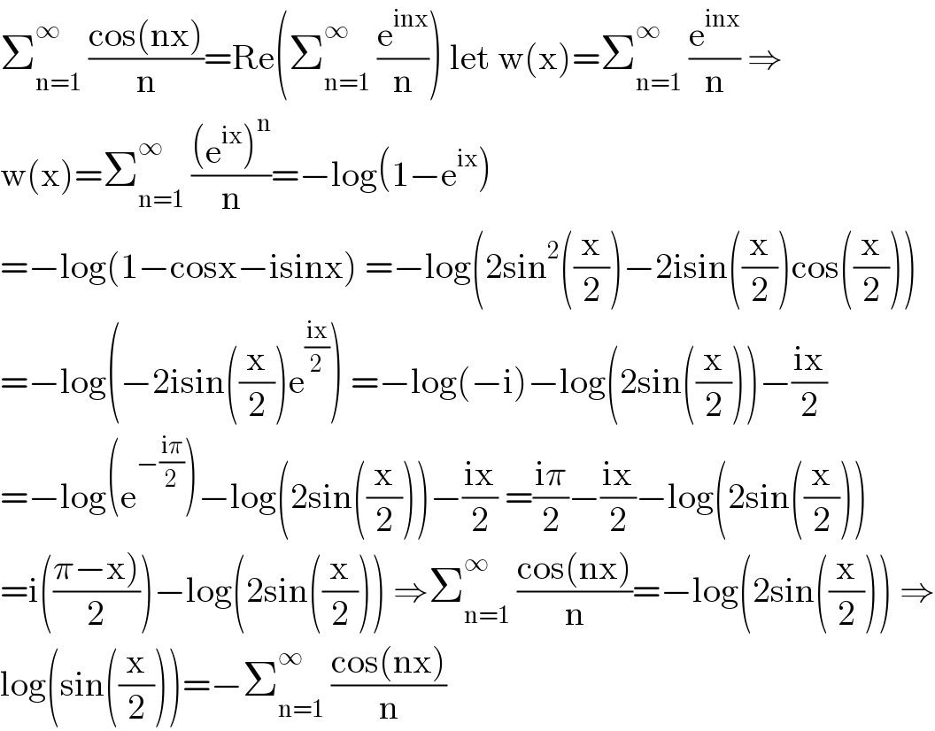 Σ_(n=1) ^∞  ((cos(nx))/n)=Re(Σ_(n=1) ^∞  (e^(inx) /n)) let w(x)=Σ_(n=1) ^∞  (e^(inx) /n) ⇒  w(x)=Σ_(n=1) ^∞  (((e^(ix) )^n )/n)=−log(1−e^(ix) )  =−log(1−cosx−isinx) =−log(2sin^2 ((x/2))−2isin((x/2))cos((x/2)))  =−log(−2isin((x/2))e^((ix)/2) ) =−log(−i)−log(2sin((x/2)))−((ix)/2)  =−log(e^(−((iπ)/2)) )−log(2sin((x/2)))−((ix)/2) =((iπ)/2)−((ix)/2)−log(2sin((x/2)))  =i(((π−x))/2))−log(2sin((x/2))) ⇒Σ_(n=1) ^∞  ((cos(nx))/n)=−log(2sin((x/2))) ⇒  log(sin((x/2)))=−Σ_(n=1) ^∞  ((cos(nx))/n)  