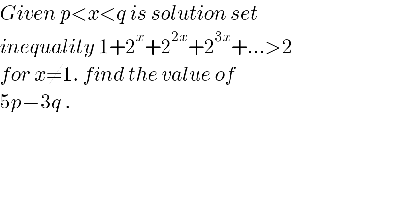 Given p<x<q is solution set  inequality 1+2^x +2^(2x) +2^(3x) +...>2  for x≠1. find the value of   5p−3q .  