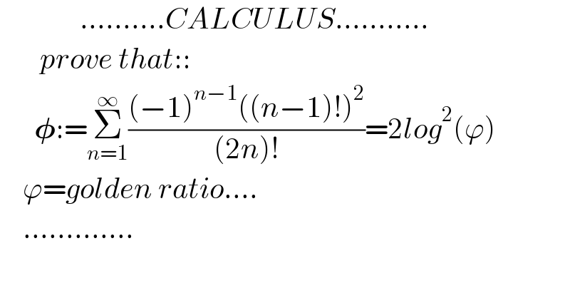               ..........CALCULUS...........         prove that::          𝛗:=Σ_(n=1) ^∞ (((−1)^(n−1) ((n−1)!)^2 )/((2n)!))=2log^2 (ϕ)      ϕ=golden ratio....      .............  