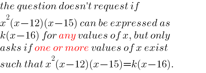 the question doesn′t request if  x^2 (x−12)(x−15) can be expressed as  k(x−16) for any values of x, but only  asks if one or more values of x exist  such that x^2 (x−12)(x−15)=k(x−16).  
