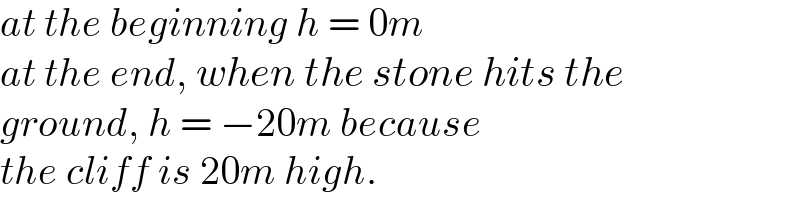 at the beginning h = 0m  at the end, when the stone hits the  ground, h = −20m because   the cliff is 20m high.  