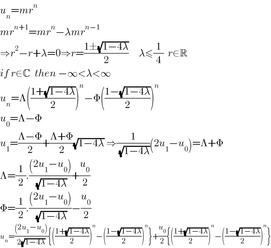 u_n =mr^n   mr^(n+1) =mr^n −λmr^(n−1)   ⇒r^2 −r+λ=0⇒r=((1±(√(1−4λ)))/2)     λ≤(1/4)  r∈R  if r∈C  then −∞<λ<∞  u_n =Λ(((1+(√(1−4λ)))/2))^n −Φ(((1−(√(1−4λ)))/2))^n   u_0 =Λ−Φ  u_1 =((Λ−Φ)/2)+((Λ+Φ)/2)(√(1−4λ)) ⇒(1/( (√(1−4λ))))(2u_1 −u_0 )=Λ+Φ  Λ=(1/2).(((2u_1 −u_0 ))/( (√(1−4λ))))+(u_0 /2)  Φ=(1/2).(((2u_1 −u_0 ))/( (√(1−4λ))))−(u_0 /2)  u_n =(((2u_1 −u_0 ))/(2(√(1−4λ)))){(((1+(√(1−4λ)))/2))^n −(((1−(√(1−4λ)))/2))^n }+(u_0 /2){(((1+(√(1−4λ)))/2))^n −(((1−(√(1−4λ)))/2))^n }  
