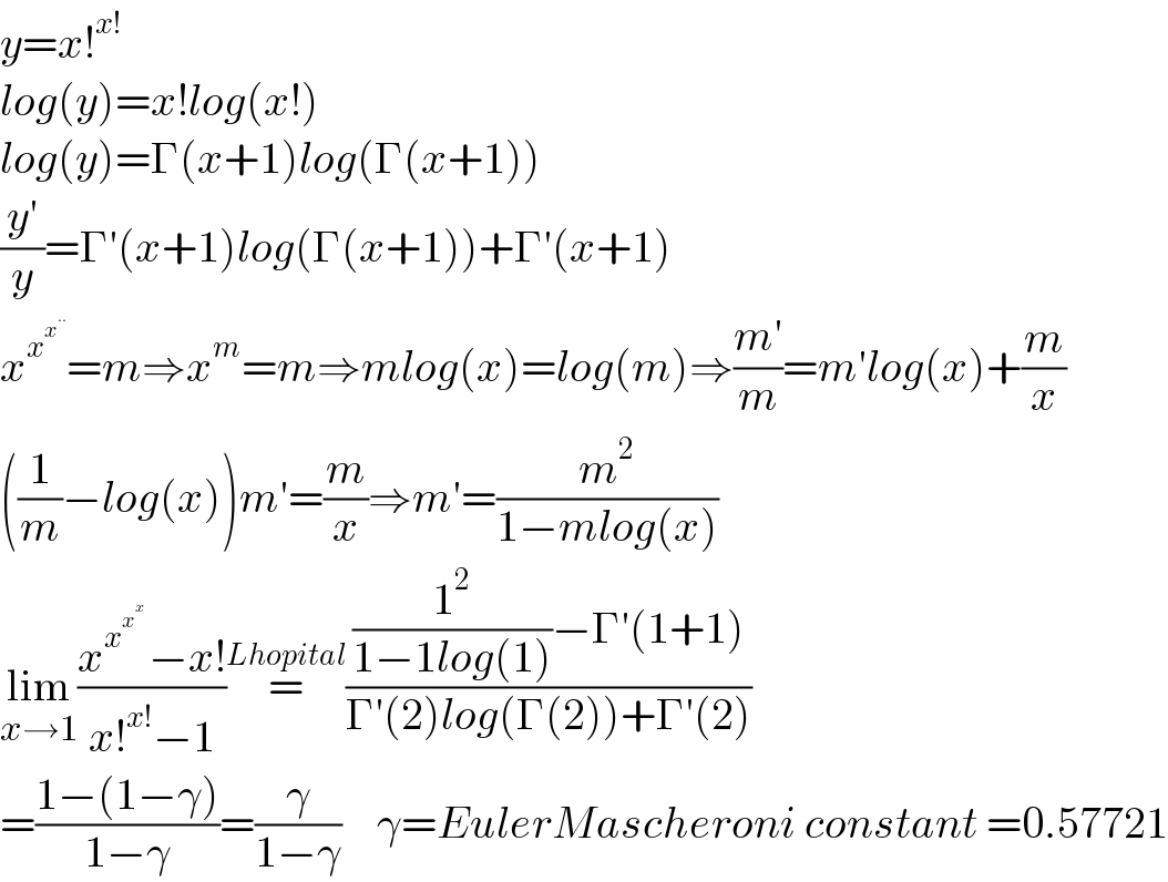 y=x!^(x!)   log(y)=x!log(x!)  log(y)=Γ(x+1)log(Γ(x+1))  ((y′)/y)=Γ′(x+1)log(Γ(x+1))+Γ′(x+1)  x^x^x^(..)   =m⇒x^m =m⇒mlog(x)=log(m)⇒((m′)/m)=m′log(x)+(m/x)  ((1/m)−log(x))m′=(m/x)⇒m′=(m^2 /(1−mlog(x)))  lim_(x→1) ((x^x^x^x^    −x!)/(x!^(x!) −1))=^(Lhopital) (((1^2 /(1−1log(1)))−Γ′(1+1))/(Γ′(2)log(Γ(2))+Γ′(2)))  =((1−(1−γ))/(1−γ))=(γ/(1−γ))    γ=EulerMascheroni constant =0.57721  