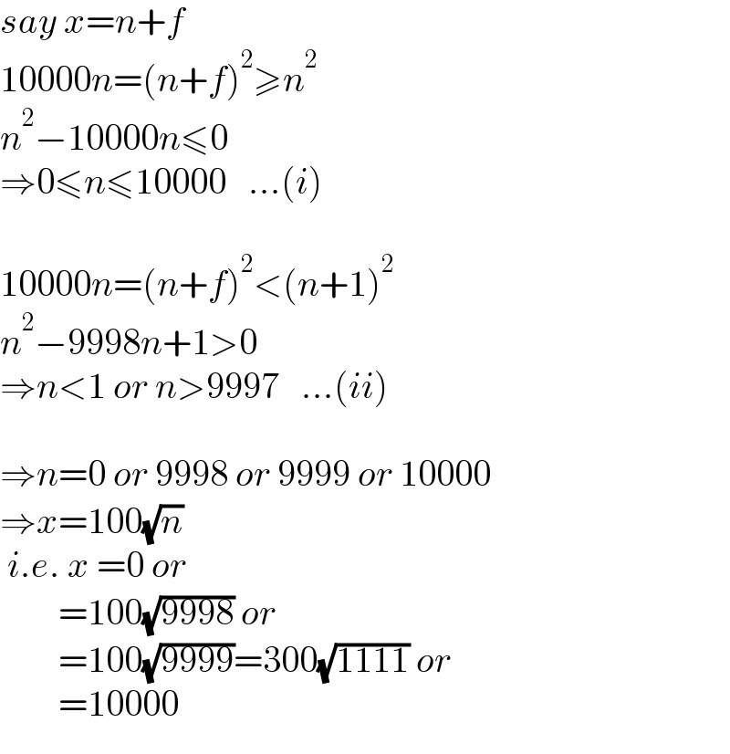 say x=n+f  10000n=(n+f)^2 ≥n^2   n^2 −10000n≤0   ⇒0≤n≤10000   ...(i)    10000n=(n+f)^2 <(n+1)^2   n^2 −9998n+1>0  ⇒n<1 or n>9997   ...(ii)    ⇒n=0 or 9998 or 9999 or 10000  ⇒x=100(√n)   i.e. x =0 or          =100(√(9998)) or          =100(√(9999))=300(√(1111)) or          =10000  