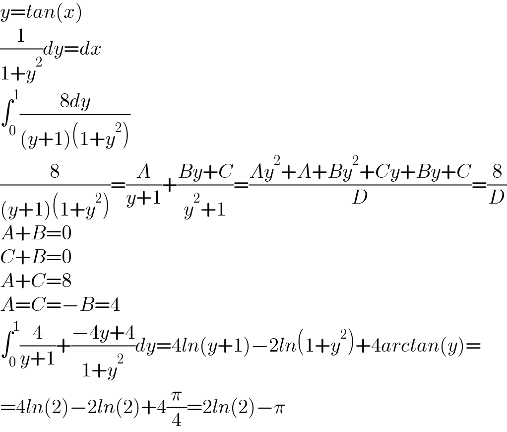y=tan(x)  (1/(1+y^2 ))dy=dx  ∫_0 ^1 ((8dy)/((y+1)(1+y^2 )))  (8/((y+1)(1+y^2 )))=(A/(y+1))+((By+C)/(y^2 +1))=((Ay^2 +A+By^2 +Cy+By+C)/D)=(8/D)  A+B=0  C+B=0  A+C=8  A=C=−B=4  ∫_0 ^1 (4/(y+1))+((−4y+4)/(1+y^2 ))dy=4ln(y+1)−2ln(1+y^2 )+4arctan(y)=  =4ln(2)−2ln(2)+4(π/4)=2ln(2)−π  