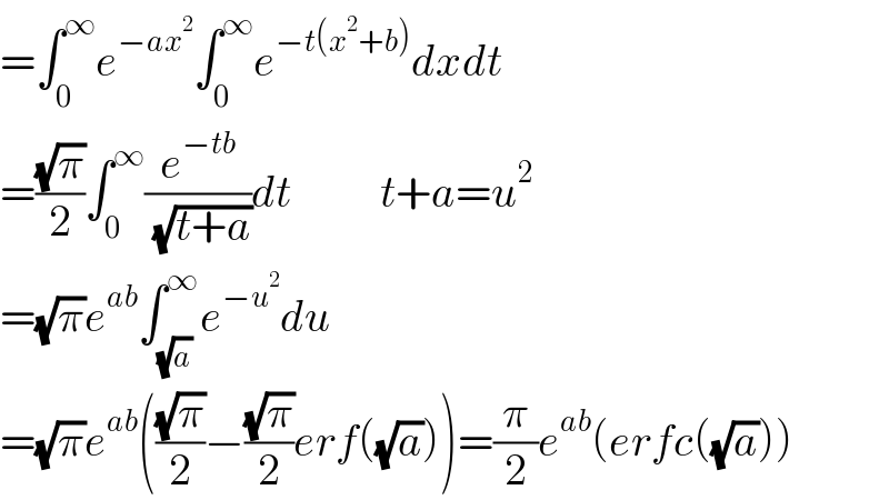 =∫_0 ^∞ e^(−ax^2 ) ∫_0 ^∞ e^(−t(x^2 +b)) dxdt  =((√π)/2)∫_0 ^∞ (e^(−tb) /( (√(t+a))))dt          t+a=u^2   =(√π)e^(ab) ∫_(√a) ^∞ e^(−u^2 ) du  =(√π)e^(ab) (((√π)/2)−((√π)/2)erf((√a)))=(π/2)e^(ab) (erfc((√a)))  