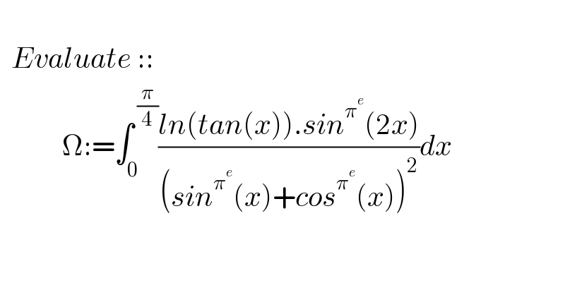     Evaluate ::             Ω:=∫_0 ^( (π/4)) ((ln(tan(x)).sin^π^e  (2x))/((sin^π^e  (x)+cos^π^e  (x))^2 ))dx    