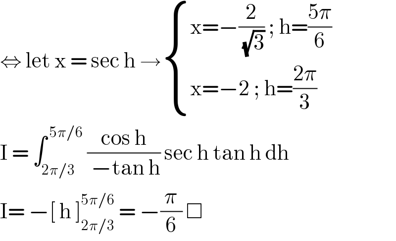 ⇔ let x = sec h → { ((x=−(2/( (√3))) ; h=((5π)/6))),((x=−2 ; h=((2π)/3))) :}  I = ∫_(2π/3) ^( 5π/6)  ((cos h)/( −tan h)) sec h tan h dh   I= −[ h ]_(2π/3) ^(5π/6)  = −(π/6) □   