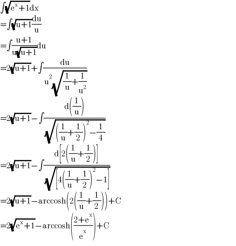 ∫(√(e^x +1))dx  =∫(√(u+1))(du/u)  =∫((u+1)/(u(√(u+1))))du  =2(√(u+1))+∫(du/( u^2 (√((1/u)+(1/u^2 )))))  =2(√(u+1))−∫((d((1/u)))/( (√(((1/u)+(1/2))^2 −(1/4)))))  =2(√(u+1))−∫((d[2((1/u)+(1/2))])/( (√([4((1/u)+(1/2))^2 −1]))))  =2(√(u+1))−arccosh(2((1/u)+(1/2)))+C  =2(√(e^x +1))−arccosh(((2+e^x )/e^x ))+C^   