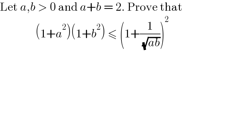 Let a,b > 0 and a+b = 2. Prove that                 (1+a^2 )(1+b^2 ) ≤ (1+(1/( (√(ab)))))^2                          