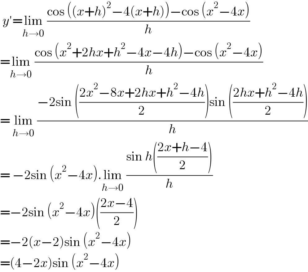  y′=lim_(h→0)  ((cos ((x+h)^2 −4(x+h))−cos (x^2 −4x))/h)  =lim_(h→0)  ((cos (x^2 +2hx+h^2 −4x−4h)−cos (x^2 −4x))/h)  = lim_(h→0)  ((−2sin (((2x^2 −8x+2hx+h^2 −4h)/2))sin (((2hx+h^2 −4h)/2)))/h)  = −2sin (x^2 −4x).lim_(h→0)  ((sin h(((2x+h−4)/2)))/h)  =−2sin (x^2 −4x)(((2x−4)/2))  =−2(x−2)sin (x^2 −4x)  =(4−2x)sin (x^2 −4x)  