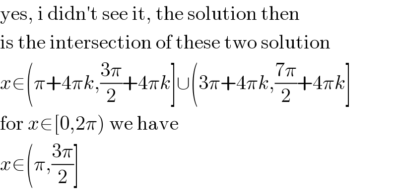 yes, i didn′t see it, the solution then  is the intersection of these two solution  x∈(π+4πk,((3π)/2)+4πk]∪(3π+4πk,((7π)/2)+4πk]  for x∈[0,2π) we have  x∈(π,((3π)/2)]  