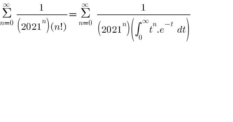 Σ_(n=0) ^∞   (1/((2021^n )(n!))) = Σ_(n=0) ^∞    (1/((2021^n )(∫_0 ^( ∞) t^n .e^(−t)   dt)))  