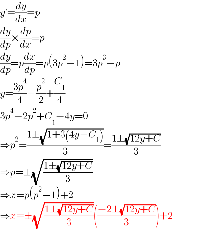 y′=(dy/dx)=p  (dy/dp)×(dp/dx)=p  (dy/dp)=p(dx/dp)=p(3p^2 −1)=3p^3 −p  y=((3p^4 )/4)−(p^2 /2)+(C_1 /4)  3p^4 −2p^2 +C_1 −4y=0  ⇒p^2 =((1±(√(1+3(4y−C_1 ))))/3)=((1±(√(12y+C)))/3)  ⇒p=±(√((1±(√(12y+C)))/3))  ⇒x=p(p^2 −1)+2  ⇒x=±(√((1±(√(12y+C)))/3))(((−2±(√(12y+C)))/3))+2  