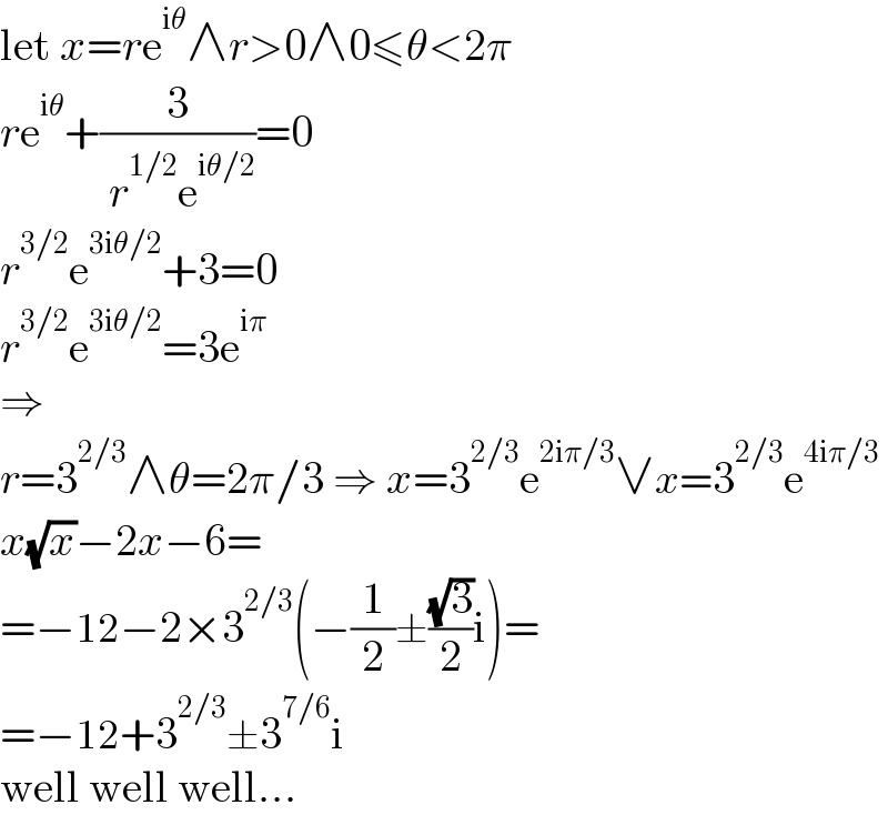 let x=re^(iθ) ∧r>0∧0≤θ<2π  re^(iθ) +(3/( r^(1/2) e^(iθ/2) ))=0  r^(3/2) e^(3iθ/2) +3=0  r^(3/2) e^(3iθ/2) =3e^(iπ)   ⇒  r=3^(2/3) ∧θ=2π/3 ⇒ x=3^(2/3) e^(2iπ/3) ∨x=3^(2/3) e^(4iπ/3)   x(√x)−2x−6=  =−12−2×3^(2/3) (−(1/2)±((√3)/2)i)=  =−12+3^(2/3) ±3^(7/6) i  well well well...  