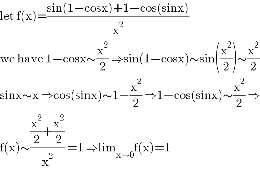 let f(x)=((sin(1−cosx)+1−cos(sinx))/x^2 )  we have 1−cosx∼(x^2 /2) ⇒sin(1−cosx)∼sin((x^2 /2))∼(x^2 /2)  sinx∼x ⇒cos(sinx)∼1−(x^2 /2) ⇒1−cos(sinx)∼(x^2 /2) ⇒  f(x)∼(((x^2 /2)+(x^2 /2))/x^2 ) =1 ⇒lim_(x→0) f(x)=1    